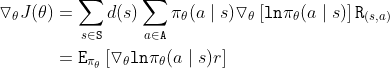 \begin{align*} \triangledown_{\theta}J(\theta) &=\sum_{s\in \texttt{S}}d(s)\sum_{a\in \texttt{A}}\pi_{\theta}(a \mid s)\triangledown_{\theta}\left [ \texttt{ln}\pi_{\theta}(a \mid s) \right ] \texttt{R}_{(s,a)} \\ &=\texttt{E}_{\pi_\theta}\left [\triangledown_{\theta} \texttt{ln}\pi_{\theta}(a\mid s)r \right ] \end{align*}